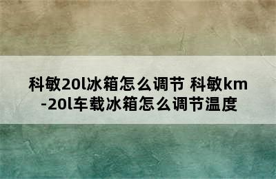 科敏20l冰箱怎么调节 科敏km-20l车载冰箱怎么调节温度